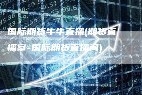 国际期货牛牛直播(期货直播室-国际期货直播间)_https://www.gkizvl.com_期货直播_第1张
