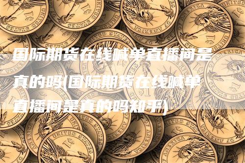 国际期货在线喊单直播间是真的吗(国际期货在线喊单直播间是真的吗知乎)_https://www.gkizvl.com_期货直播_第1张