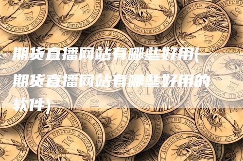 期货直播网站有哪些好用(期货直播网站有哪些好用的软件)_https://www.gkizvl.com_期货直播_第1张