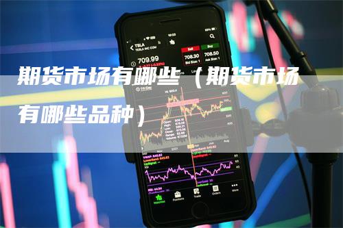 期货市场有哪些（期货市场有哪些品种）_https://www.gkizvl.com_期货百科_第1张