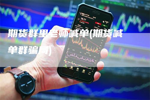 期货群里老师喊单(期货喊单群骗局)_https://www.gkizvl.com_期货直播_第1张