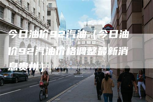 今日油价92汽油（今日油价92汽油价格调整最新消息贵州）_https://www.gkizvl.com_原油期货_第1张