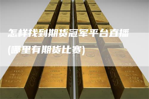 怎样找到期货冠军平台直播(哪里有期货比赛)_https://www.gkizvl.com_期货直播_第1张