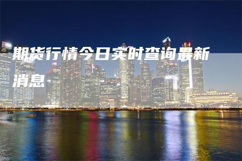期货行情今日实时查询最新消息_https://www.gkizvl.com_内盘期货_第1张