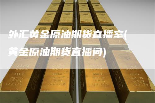 外汇黄金原油期货直播室(黄金原油期货直播间)_https://www.gkizvl.com_期货直播_第1张
