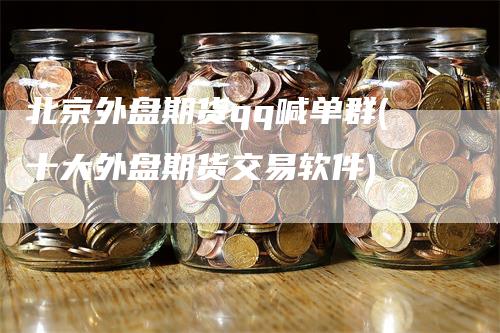北京外盘期货qq喊单群(十大外盘期货交易软件)_https://www.gkizvl.com_期货喊单_第1张