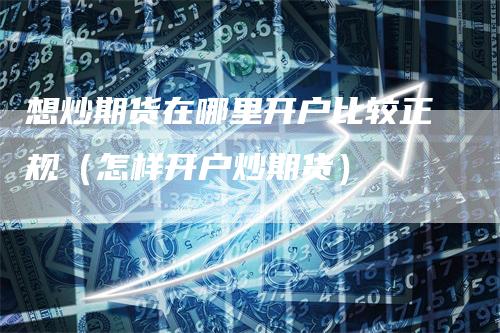 想炒期货在哪里开户比较正规（怎样开户炒期货）_https://www.gkizvl.com_期货开户_第1张