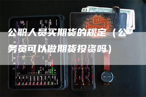公职人员买期货的规定（公务员可以做期货投资吗）_https://www.gkizvl.com_期货百科_第1张