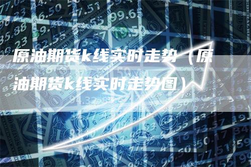 原油期货k线实时走势（原油期货k线实时走势图）_https://www.gkizvl.com_原油期货_第1张