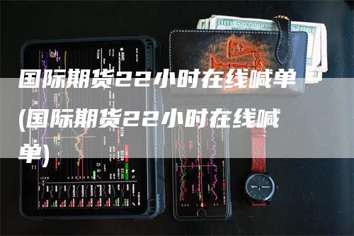 国际期货22小时在线喊单(国际期货22小时在线喊单)_https://www.gkizvl.com_期货喊单_第1张