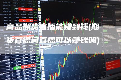 商品期货直播能赚到钱(期货直播间直播可以赚钱吗)_https://www.gkizvl.com_期货直播_第1张