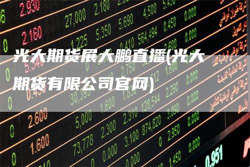 光大期货展大鹏直播(光大期货有限公司官网)_https://www.gkizvl.com_期货直播_第1张