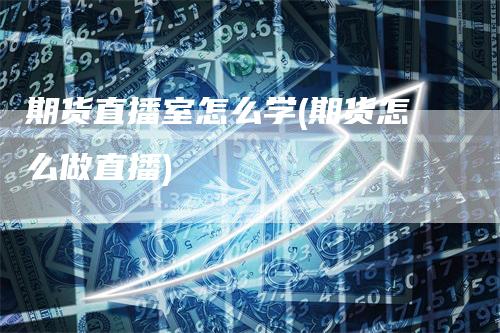 期货直播室怎么学(期货怎么做直播)_https://www.gkizvl.com_期货直播_第1张
