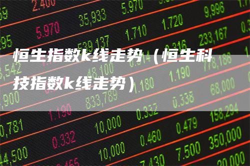 恒生指数k线走势（恒生科技指数k线走势）_https://www.gkizvl.com_恒生指数_第1张
