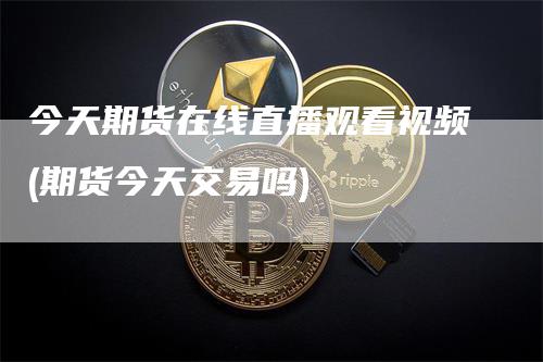 今天期货在线直播观看视频(期货今天交易吗)_https://www.gkizvl.com_期货直播_第1张