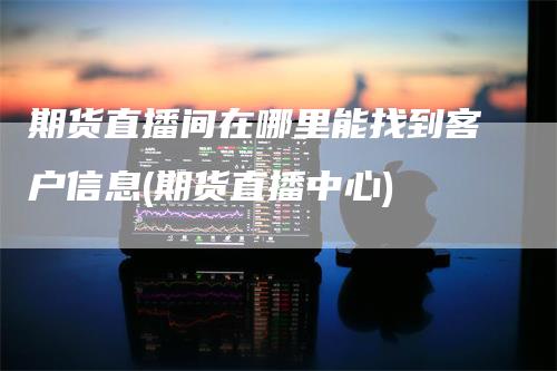 期货直播间在哪里能找到客户信息(期货直播中心)_https://www.gkizvl.com_期货直播_第1张