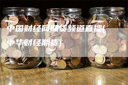 中国财经网期货频道直播(中华财经期货)_https://www.gkizvl.com_期货直播_第1张