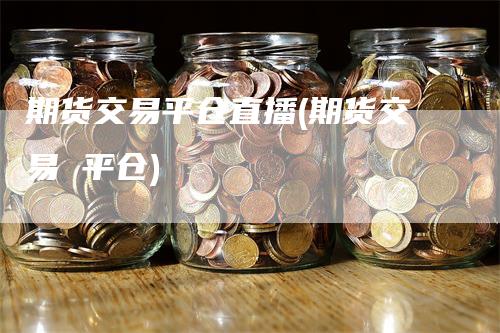期货交易平仓直播(期货交易 平仓)_https://www.gkizvl.com_期货直播_第1张