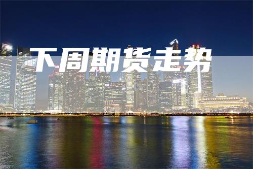 下周期货走势_https://www.gkizvl.com_期货平台_第1张