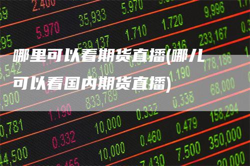 哪里可以看期货直播(哪儿可以看国内期货直播)_https://www.gkizvl.com_期货直播_第1张