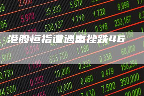 港股恒指遭遇重挫跌46_https://www.gkizvl.com_期货交易_第1张