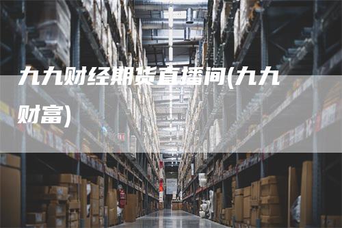九九财经期货直播间(九九财富)_https://www.gkizvl.com_期货直播_第1张