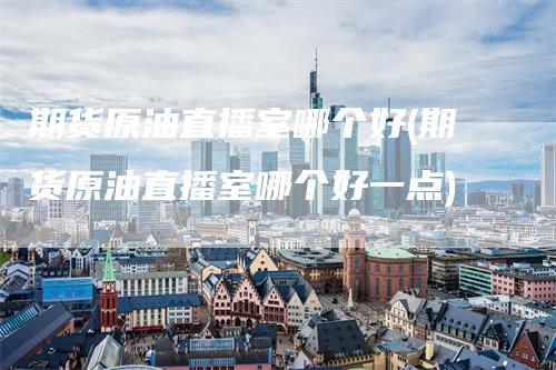 期货原油直播室哪个好(期货原油直播室哪个好一点)_https://www.gkizvl.com_期货直播_第1张
