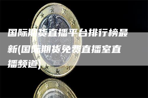 国际期货直播平台排行榜最新(国际期货免费直播室直播频道)_https://www.gkizvl.com_期货直播_第1张