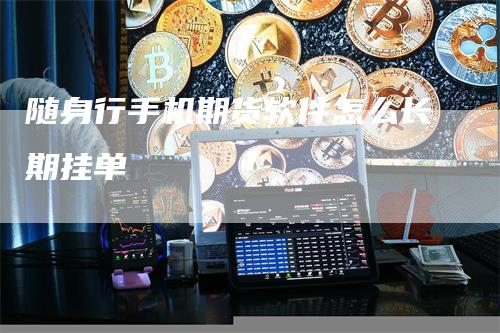 随身行手机期货软件怎么长期挂单_https://www.gkizvl.com_期货喊单_第1张