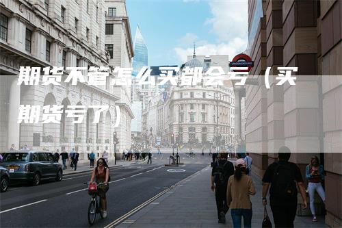 期货不管怎么买都会亏（买期货亏了）_https://www.gkizvl.com_期货百科_第1张