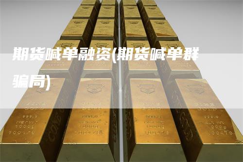 期货喊单融资(期货喊单群骗局)_https://www.gkizvl.com_期货喊单_第1张