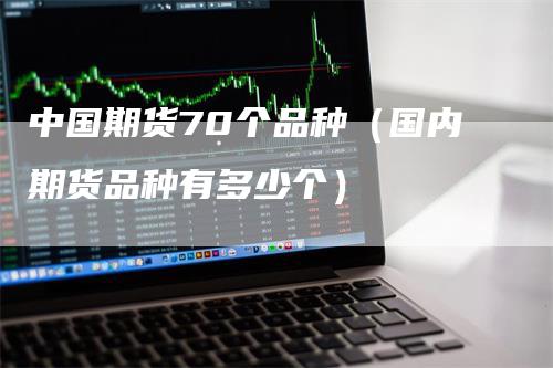 中国期货70个品种（国内期货品种有多少个）_https://www.gkizvl.com_期货百科_第1张