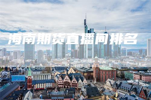 海南期货直播间排名_https://www.gkizvl.com_国际期货_第1张