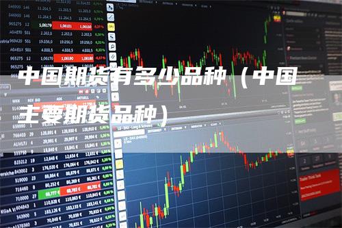 中国期货有多少品种（中国主要期货品种）_https://www.gkizvl.com_期货百科_第1张