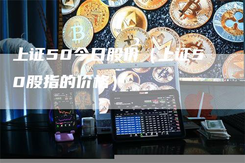 上证50今日股价（上证50股指的价格）_https://www.gkizvl.com_股指期货_第1张