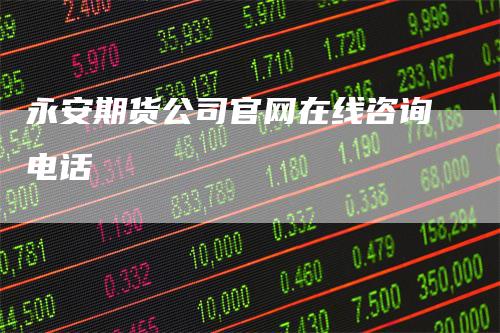 永安期货公司官网在线咨询电话_https://www.gkizvl.com_期货直播_第1张