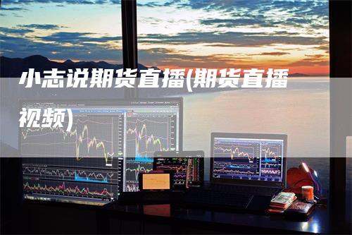 小志说期货直播(期货直播视频)_https://www.gkizvl.com_期货直播_第1张