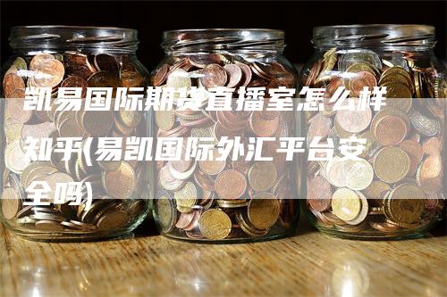 凯易国际期货直播室怎么样知乎(易凯国际外汇平台安全吗)_https://www.gkizvl.com_期货直播_第1张