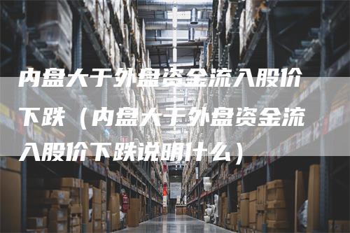 内盘大于外盘资金流入股价下跌（内盘大于外盘资金流入股价下跌说明什么）_https://www.gkizvl.com_内盘期货_第1张