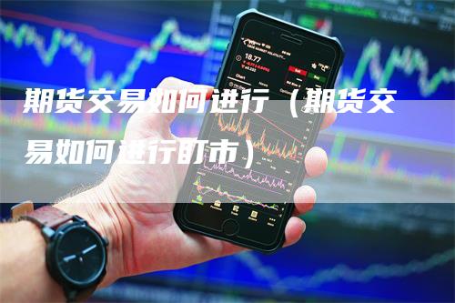期货交易如何进行（期货交易如何进行盯市）_https://www.gkizvl.com_期货百科_第1张