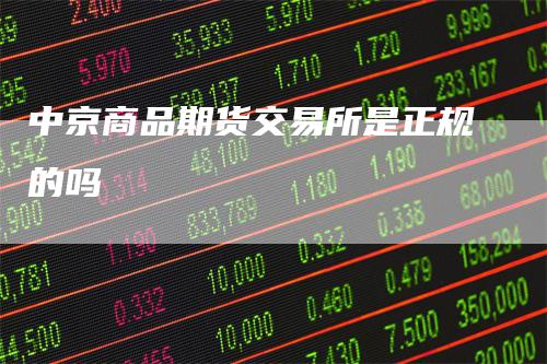 中京商品期货交易所是正规的吗_https://www.gkizvl.com_期货百科_第1张