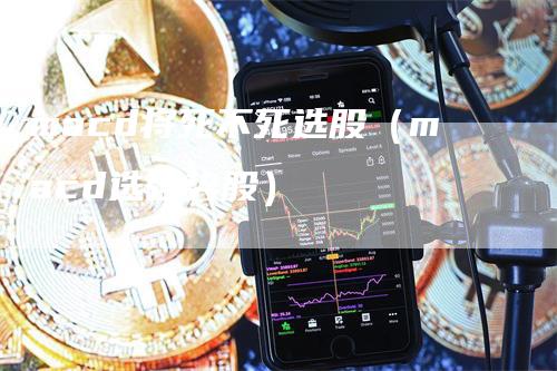 macd将死不死选股（macd选强势股）_https://www.gkizvl.com_期货培训_第1张