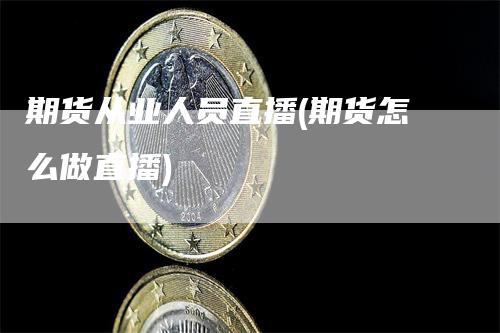 期货从业人员直播(期货怎么做直播)_https://www.gkizvl.com_期货直播_第1张
