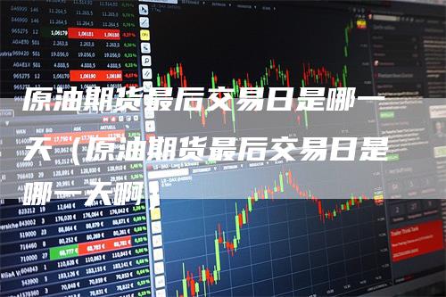 原油期货最后交易日是哪一天（原油期货最后交易日是哪一天啊）_https://www.gkizvl.com_原油期货_第1张