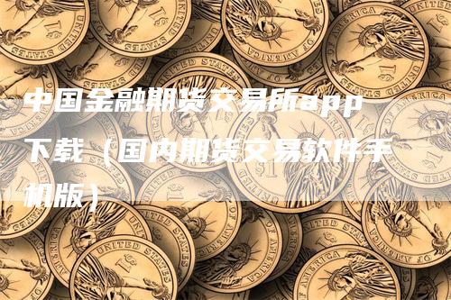 中国金融期货交易所app下载（国内期货交易软件手机版）_https://www.gkizvl.com_期货软件_第1张
