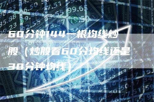 60分钟144一根均线炒股（炒股看60分均线还是30分钟均线）_https://www.gkizvl.com_期货技术_第1张