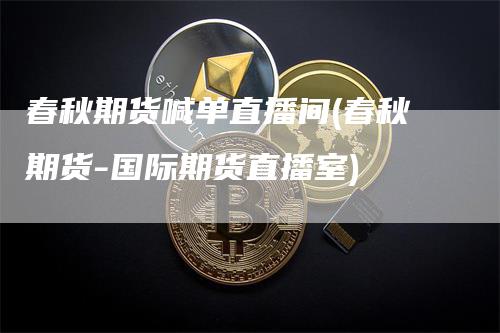 春秋期货喊单直播间(春秋期货-国际期货直播室)_https://www.gkizvl.com_期货直播_第1张