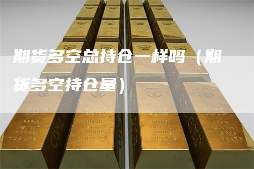 期货多空总持仓一样吗（期货多空持仓量）_https://www.gkizvl.com_期货入门_第1张
