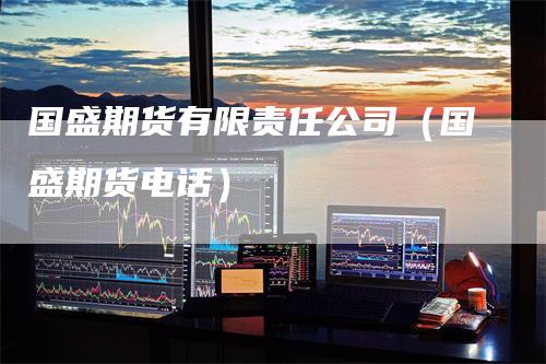 国盛期货有限责任公司（国盛期货电话）_https://www.gkizvl.com_期货百科_第1张
