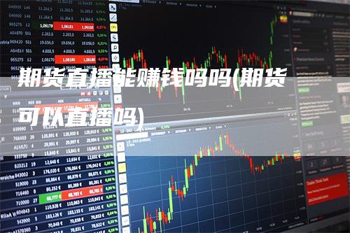 期货直播能赚钱吗吗(期货可以直播吗)_https://www.gkizvl.com_期货直播_第1张